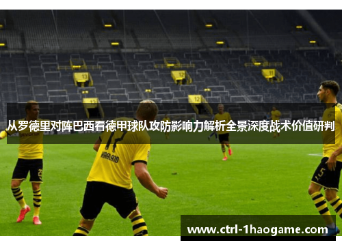从罗德里对阵巴西看德甲球队攻防影响力解析全景深度战术价值研判 从罗德里对阵巴西看德甲球队攻防影响力解析全景深度战术价值研判