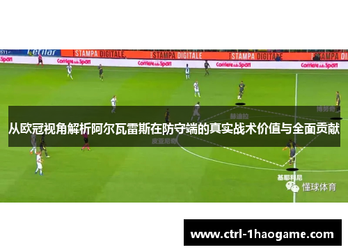 从欧冠视角解析阿尔瓦雷斯在防守端的真实战术价值与全面贡献