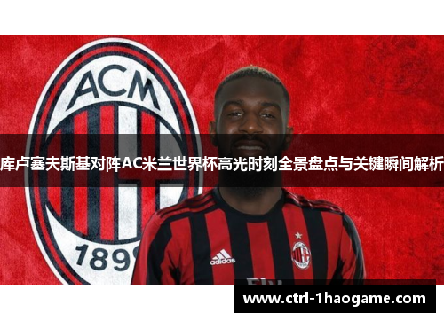库卢塞夫斯基对阵AC米兰世界杯高光时刻全景盘点与关键瞬间解析