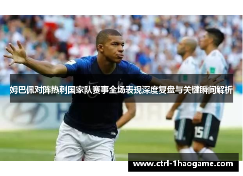 姆巴佩对阵热刺国家队赛事全场表现深度复盘与关键瞬间解析 姆巴佩对阵热刺国家队赛事全场表现深度复盘与关键瞬间解析