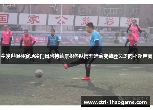 今晚世俱杯赛场冷门风险持续累积各队博弈暗藏变数胜负走向扑朔迷离 今晚世俱杯赛场冷门风险持续累积各队博弈暗藏变数胜负走向扑朔迷离