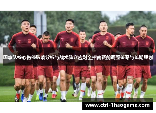 国家队核心伤停影响分析与战术阵容应对全指南赛前调整策略与长期规划 国家队核心伤停影响分析与战术阵容应对全指南赛前调整策略与长期规划