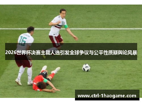 2026世界杯决赛主裁人选引发全球争议与公平性质疑舆论风暴 2026世界杯决赛主裁人选引发全球争议与公平性质疑舆论风暴