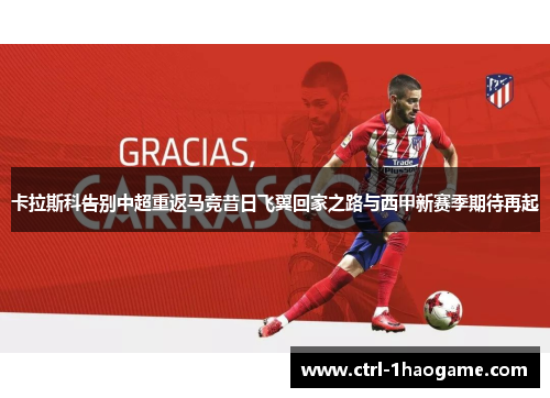 卡拉斯科告别中超重返马竞昔日飞翼回家之路与西甲新赛季期待再起 卡拉斯科告别中超重返马竞昔日飞翼回家之路与西甲新赛季期待再起