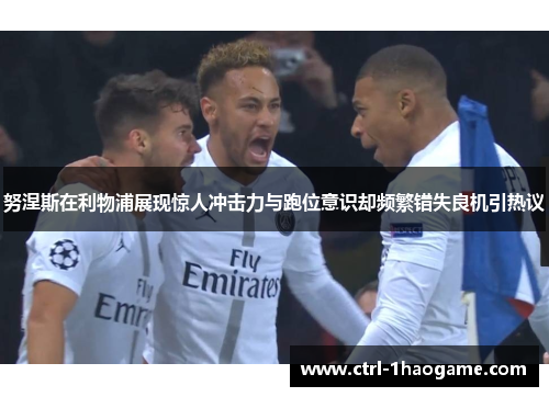 努涅斯在利物浦展现惊人冲击力与跑位意识却频繁错失良机引热议 努涅斯在利物浦展现惊人冲击力与跑位意识却频繁错失良机引热议