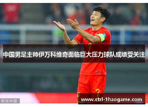 中国男足主帅伊万科维奇面临巨大压力球队成绩受关注