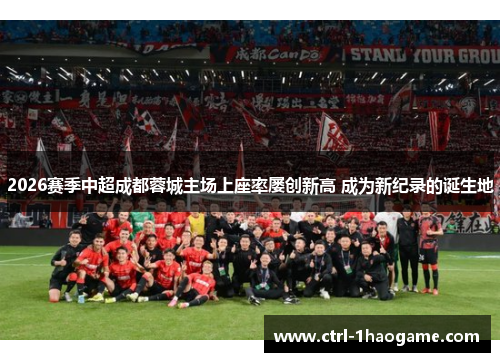 2026赛季中超成都蓉城主场上座率屡创新高 成为新纪录的诞生地 2026赛季中超成都蓉城主场上座率屡创新高 成为新纪录的诞生地