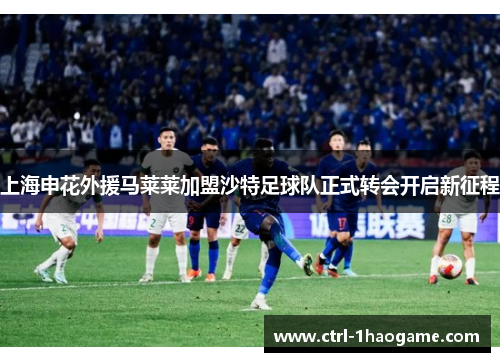 上海申花外援马莱莱加盟沙特足球队正式转会开启新征程 上海申花外援马莱莱加盟沙特足球队正式转会开启新征程