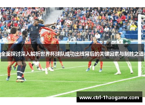 全面探讨深入解析世界杯球队成功出线背后的关键因素与制胜之道