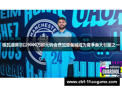 格瓦迪奥尔以9000万欧元转会费加盟曼城成为夏季最大引援之一