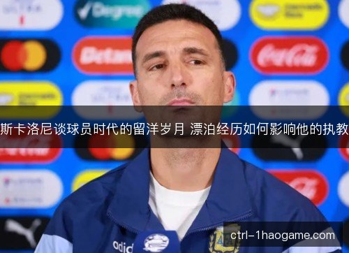 斯卡洛尼谈球员时代的留洋岁月 漂泊经历如何影响他的执教 斯卡洛尼谈球员时代的留洋岁月 漂泊经历如何影响他的执教